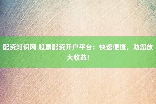 配资知识网 股票配资开户平台:快速便捷,助您放大收益!