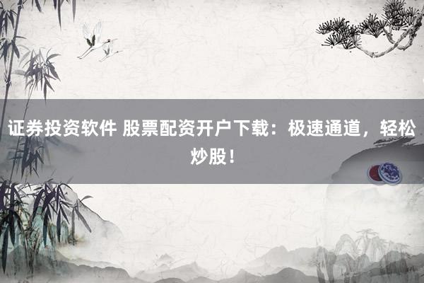 证券投资软件 股票配资开户下载：极速通道，轻松炒股！