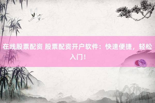 在线股票配资 股票配资开户软件：快速便捷，轻松入门！