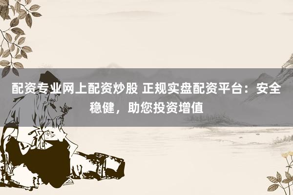 配资专业网上配资炒股 正规实盘配资平台：安全稳健，助您投资增值