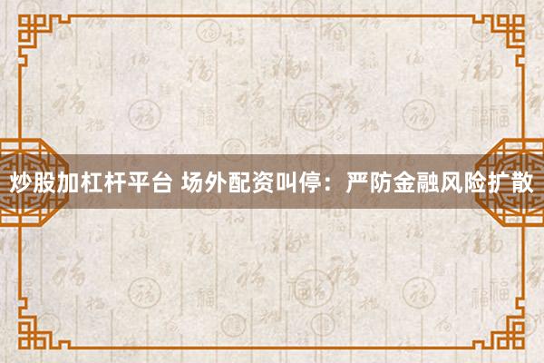 炒股加杠杆平台 场外配资叫停：严防金融风险扩散
