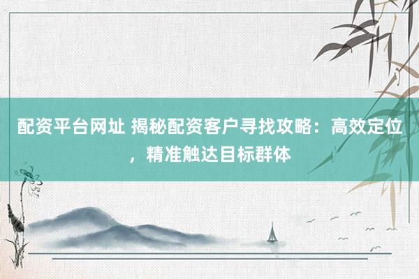 配资平台网址 揭秘配资客户寻找攻略：高效定位，精准触达目标群体