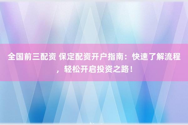 全国前三配资 保定配资开户指南:快速了解流程,轻松开启投资之路!