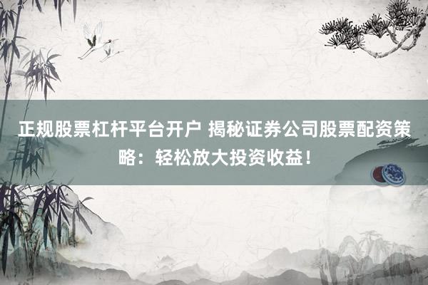 正规股票杠杆平台开户 揭秘证券公司股票配资策略：轻松放大投资收益！
