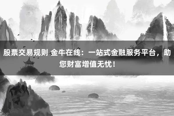 股票交易规则 金牛在线：一站式金融服务平台，助您财富增值无忧！
