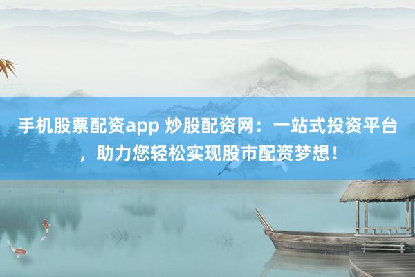 手机股票配资app 炒股配资网：一站式投资平台，助力您轻松实现股市配资梦想！