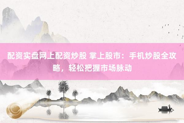 配资实盘网上配资炒股 掌上股市：手机炒股全攻略，轻松把握市场脉动