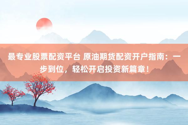 最专业股票配资平台 原油期货配资开户指南：一步到位，轻松开启投资新篇章！