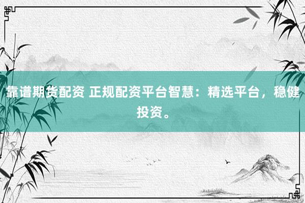 靠谱期货配资 正规配资平台智慧：精选平台，稳健投资。