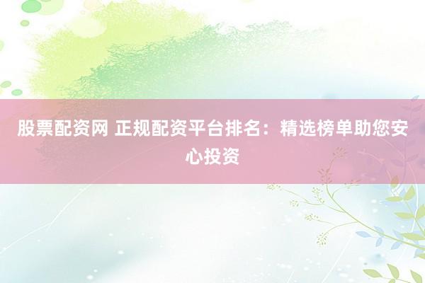 股票配资网 正规配资平台排名：精选榜单助您安心投资