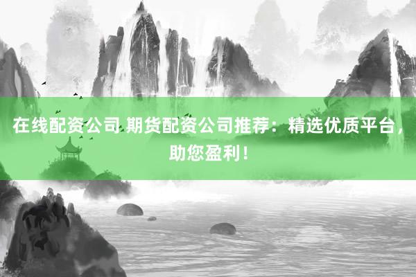 在线配资公司 期货配资公司推荐:精选优质平台,助您盈利!