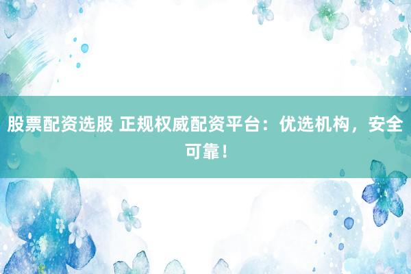 股票配资选股 正规权威配资平台:优选机构,安全可靠!