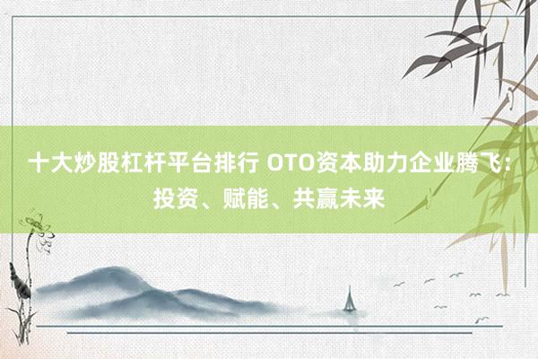 十大炒股杠杆平台排行 OTO资本助力企业腾飞：投资、赋能、共赢未来