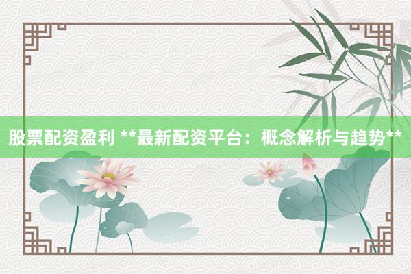 股票配资盈利 **最新配资平台：概念解析与趋势**