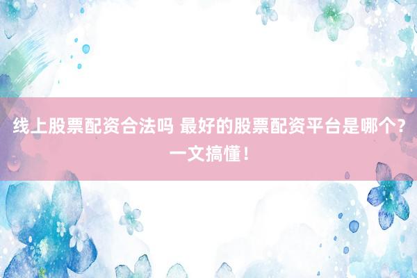 线上股票配资合法吗 最好的股票配资平台是哪个?一文搞懂!