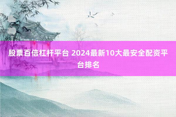 股票百倍杠杆平台 2024最新10大最安全配资平台排名