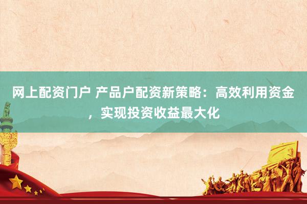 网上配资门户 产品户配资新策略:高效利用资金,实现投资收益最大化