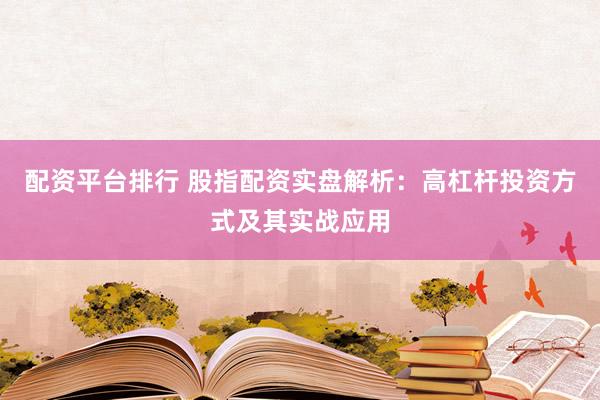 配资平台排行 股指配资实盘解析:高杠杆投资方式及其实战应用