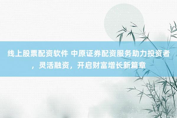 线上股票配资软件 中原证券配资服务助力投资者,灵活融资,开启财富增长新篇章