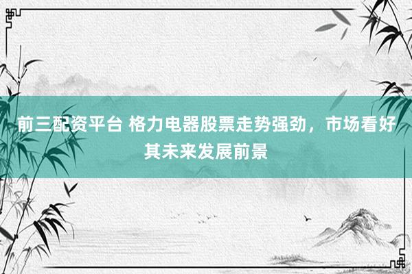 前三配资平台 格力电器股票走势强劲,市场看好其未来发展前景