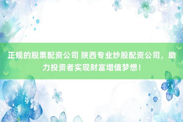 正规的股票配资公司 陕西专业炒股配资公司,助力投资者实现财富增值梦想!