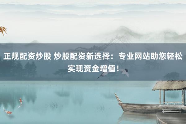 正规配资炒股 炒股配资新选择:专业网站助您轻松实现资金增值!
