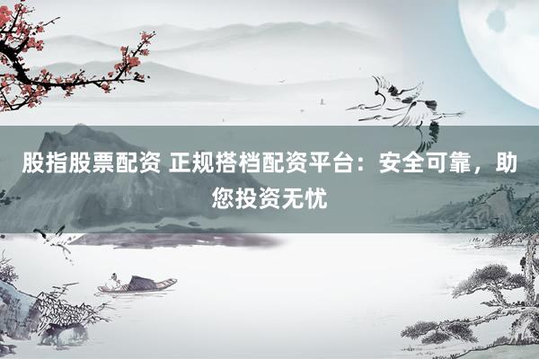 股指股票配资 正规搭档配资平台：安全可靠，助您投资无忧