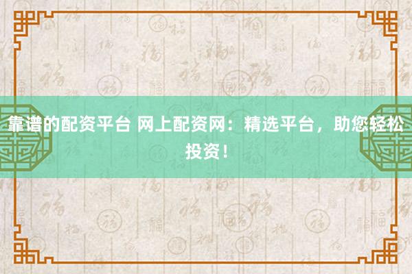 靠谱的配资平台 网上配资网：精选平台，助您轻松投资！