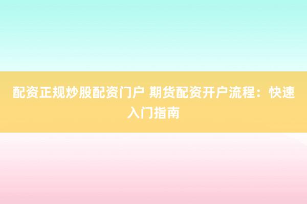配资正规炒股配资门户 期货配资开户流程：快速入门指南
