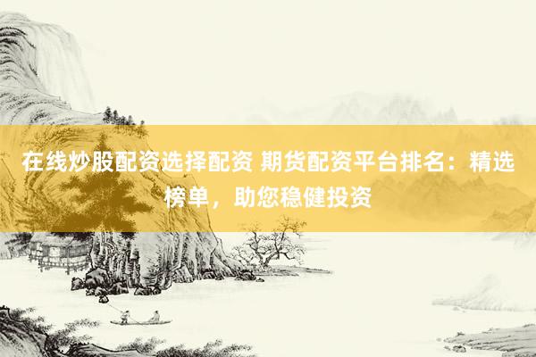 在线炒股配资选择配资 期货配资平台排名：精选榜单，助您稳健投资