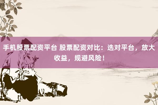 手机股票配资平台 股票配资对比：选对平台，放大收益，规避风险！