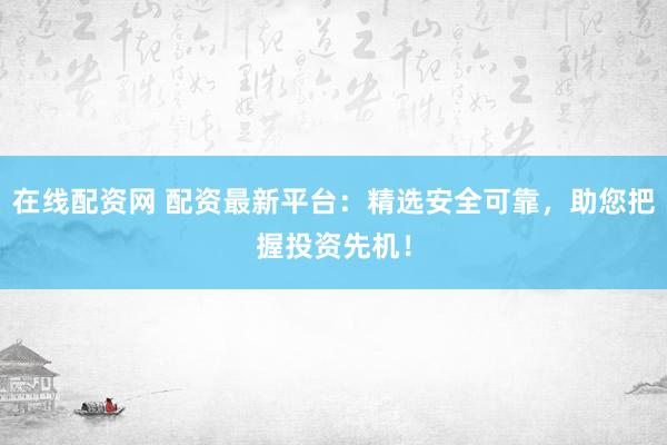 在线配资网 配资最新平台：精选安全可靠，助您把握投资先机！