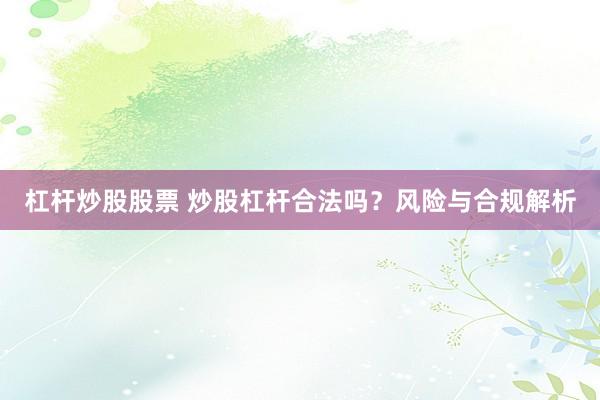 杠杆炒股股票 炒股杠杆合法吗？风险与合规解析