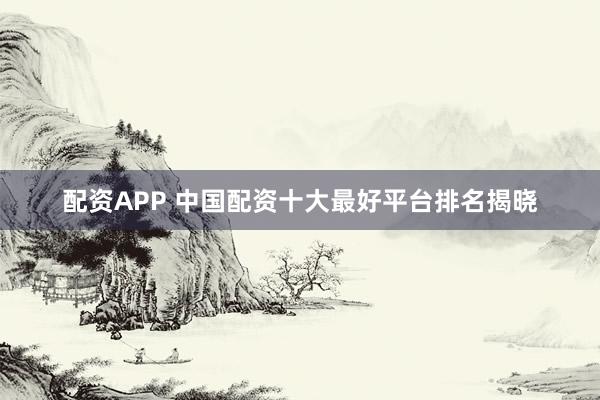 配资APP 中国配资十大最好平台排名揭晓