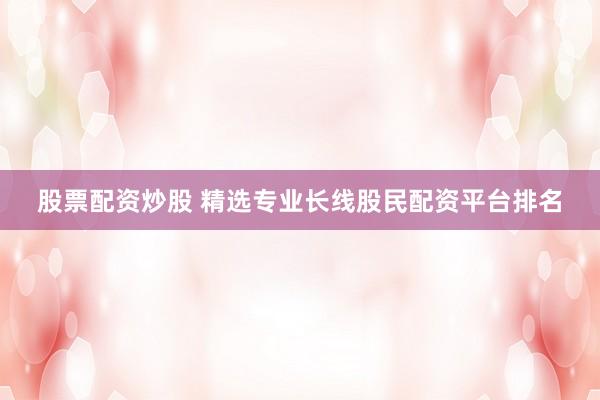 股票配资炒股 精选专业长线股民配资平台排名