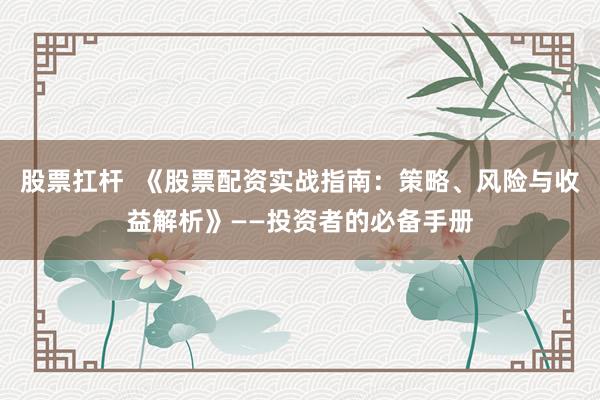 股票扛杆  《股票配资实战指南：策略、风险与收益解析》——投资者的必备手册
