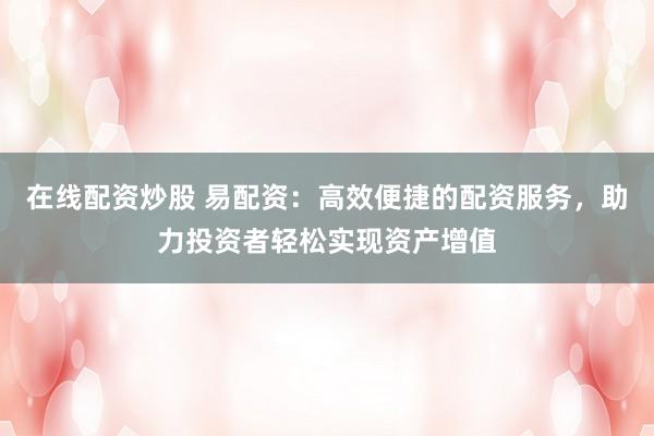 在线配资炒股 易配资：高效便捷的配资服务，助力投资者轻松实现资产增值