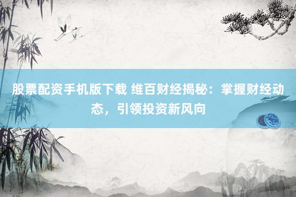 股票配资手机版下载 维百财经揭秘：掌握财经动态，引领投资新风向