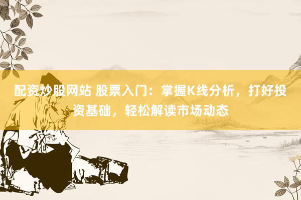 配资炒股网站 股票入门：掌握K线分析，打好投资基础，轻松解读市场动态