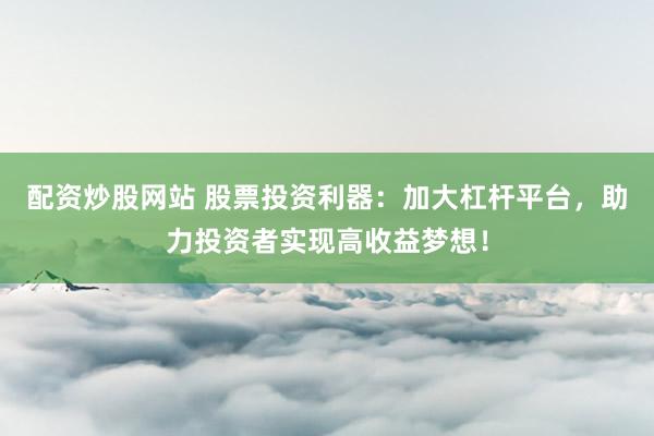 配资炒股网站 股票投资利器:加大杠杆平台,助力投资者实现高收益梦想!