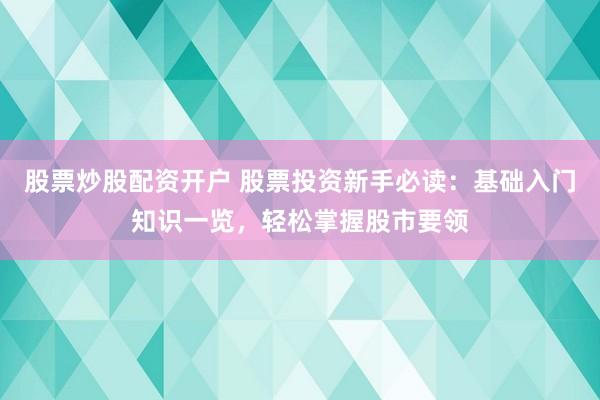 股票炒股配资开户 股票投资新手必读：基础入门知识一览，轻松掌握股市要领