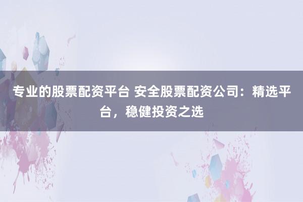 专业的股票配资平台 安全股票配资公司:精选平台,稳健投资之选