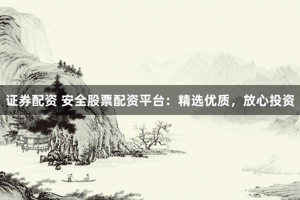 证券配资 安全股票配资平台：精选优质，放心投资