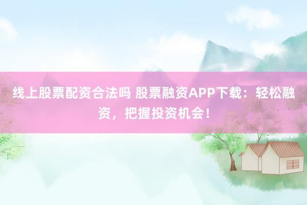 线上股票配资合法吗 股票融资APP下载:轻松融资,把握投资机会!
