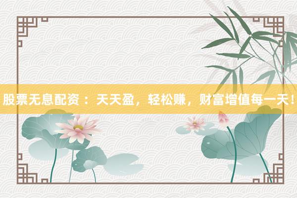 股票无息配资 :天天盈,轻松赚,财富增值每一天!