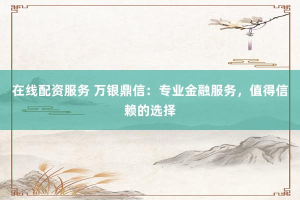 在线配资服务 万银鼎信：专业金融服务，值得信赖的选择