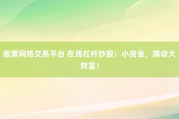 股票网络交易平台 在线杠杆炒股：小资金，撬动大财富！