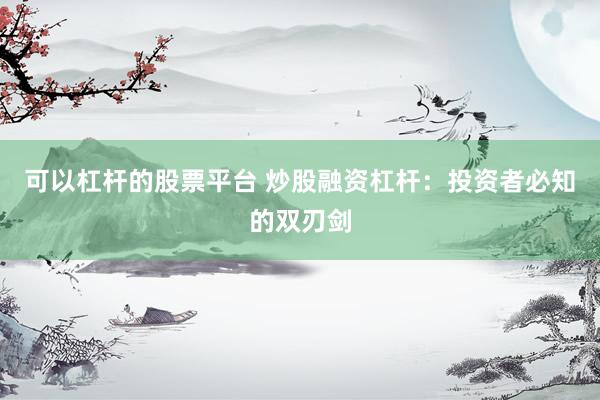 可以杠杆的股票平台 炒股融资杠杆：投资者必知的双刃剑
