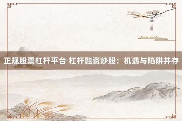 正规股票杠杆平台 杠杆融资炒股：机遇与陷阱并存