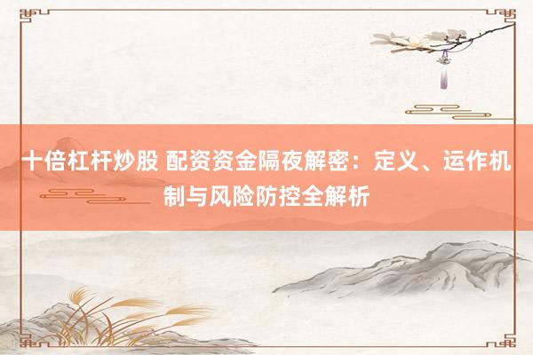 十倍杠杆炒股 配资资金隔夜解密：定义、运作机制与风险防控全解析